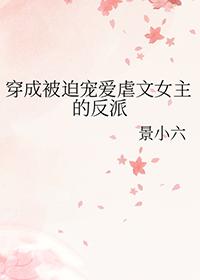 穿成被迫宠爱虐文女主的反派 景小六 笔趣阁
